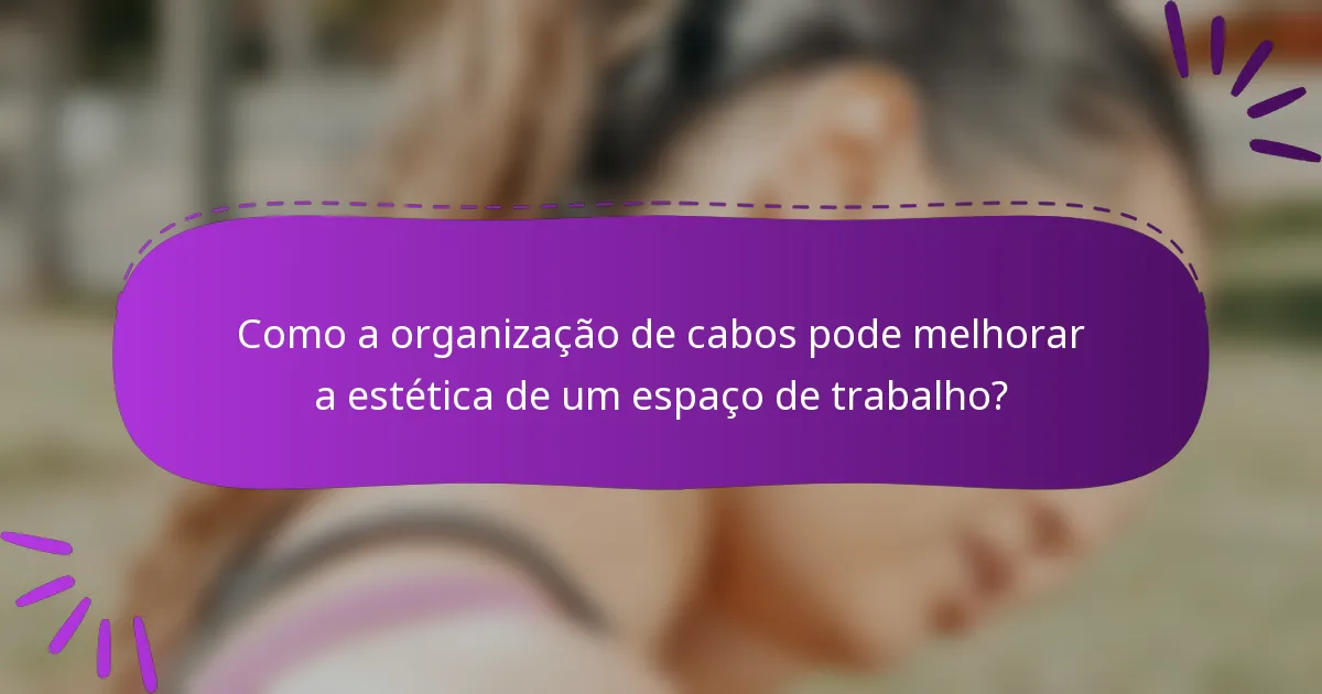 Como a organização de cabos pode melhorar a estética de um espaço de trabalho?