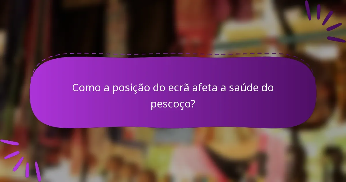 Como a posição do ecrã afeta a saúde do pescoço?