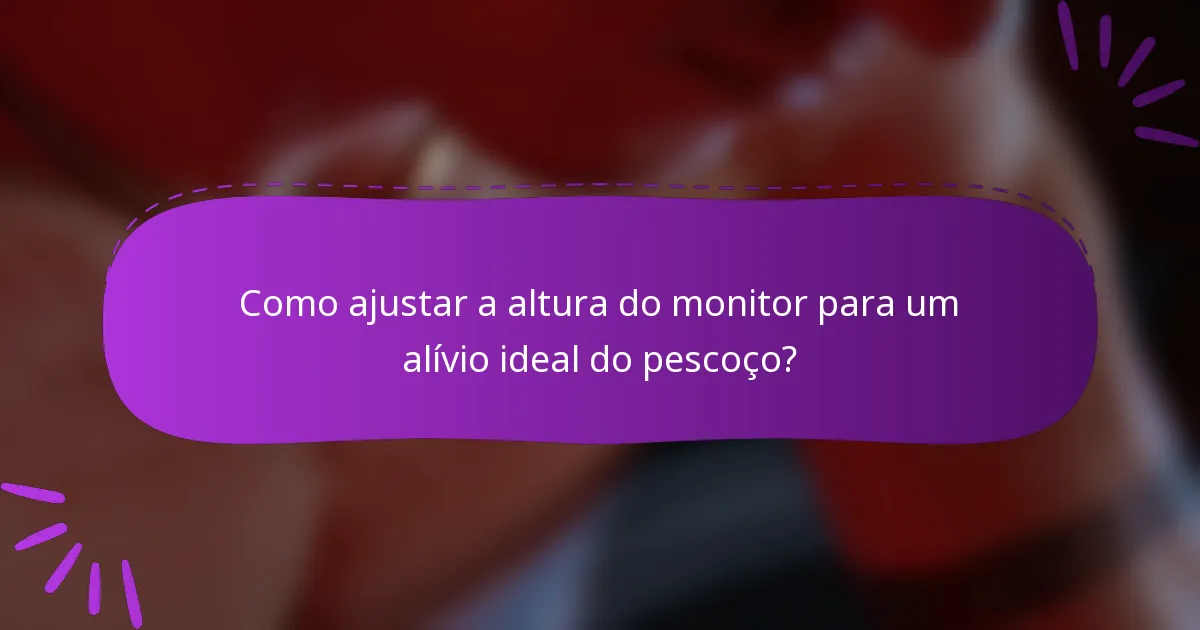 Como ajustar a altura do monitor para um alívio ideal do pescoço?