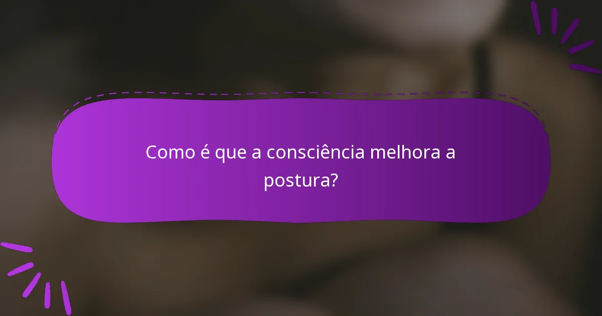 Como é que a consciência melhora a postura?