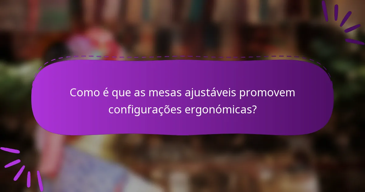 Como é que as mesas ajustáveis promovem configurações ergonómicas?
