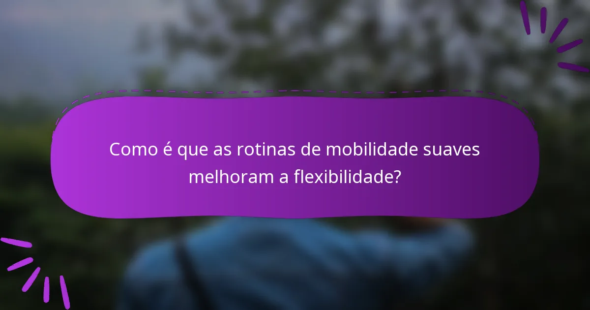 Como é que as rotinas de mobilidade suaves melhoram a flexibilidade?