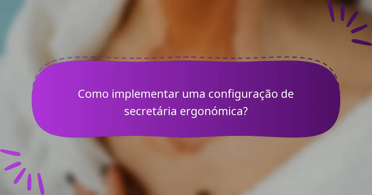 Como implementar uma configuração de secretária ergonómica?