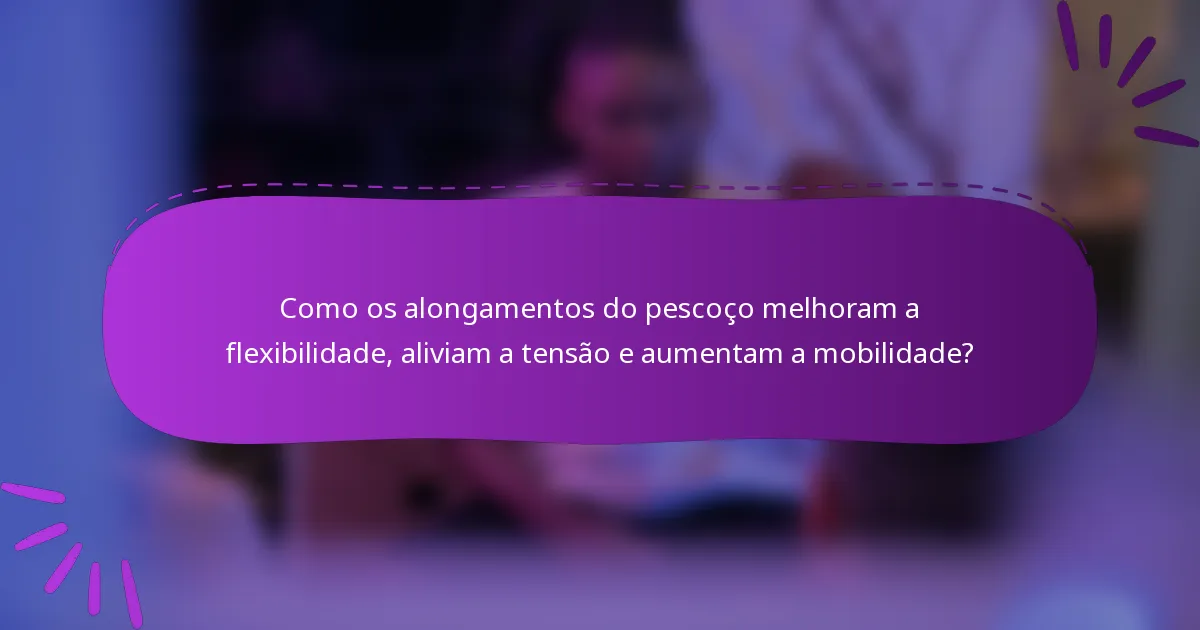 Como os alongamentos do pescoço melhoram a flexibilidade, aliviam a tensão e aumentam a mobilidade?