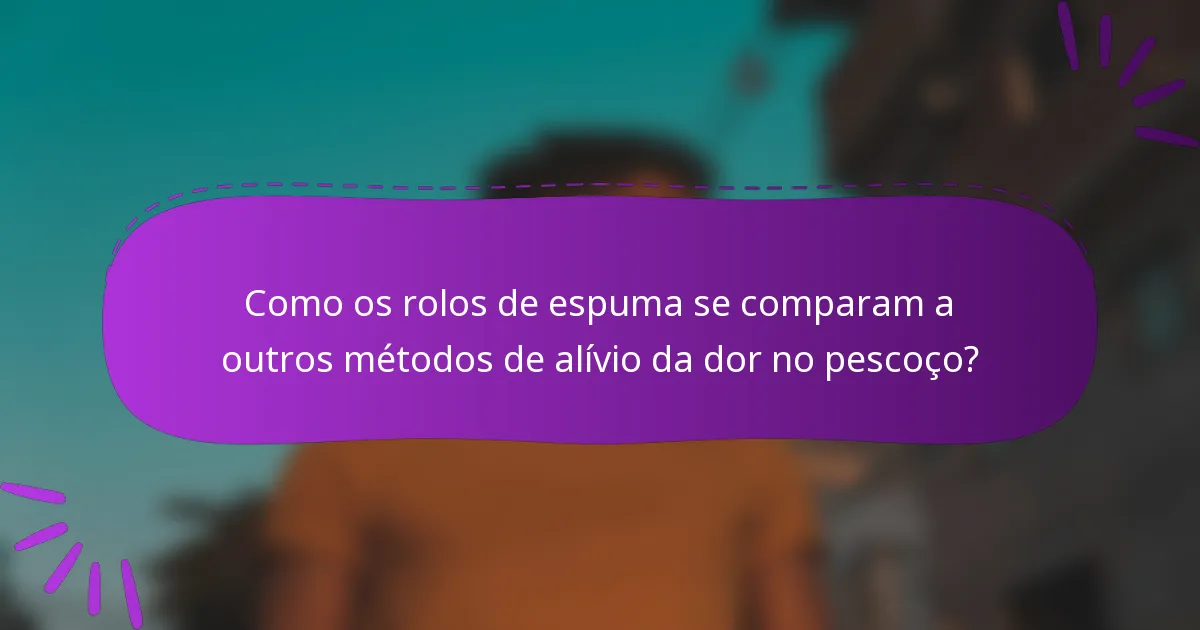 Como os rolos de espuma se comparam a outros métodos de alívio da dor no pescoço?
