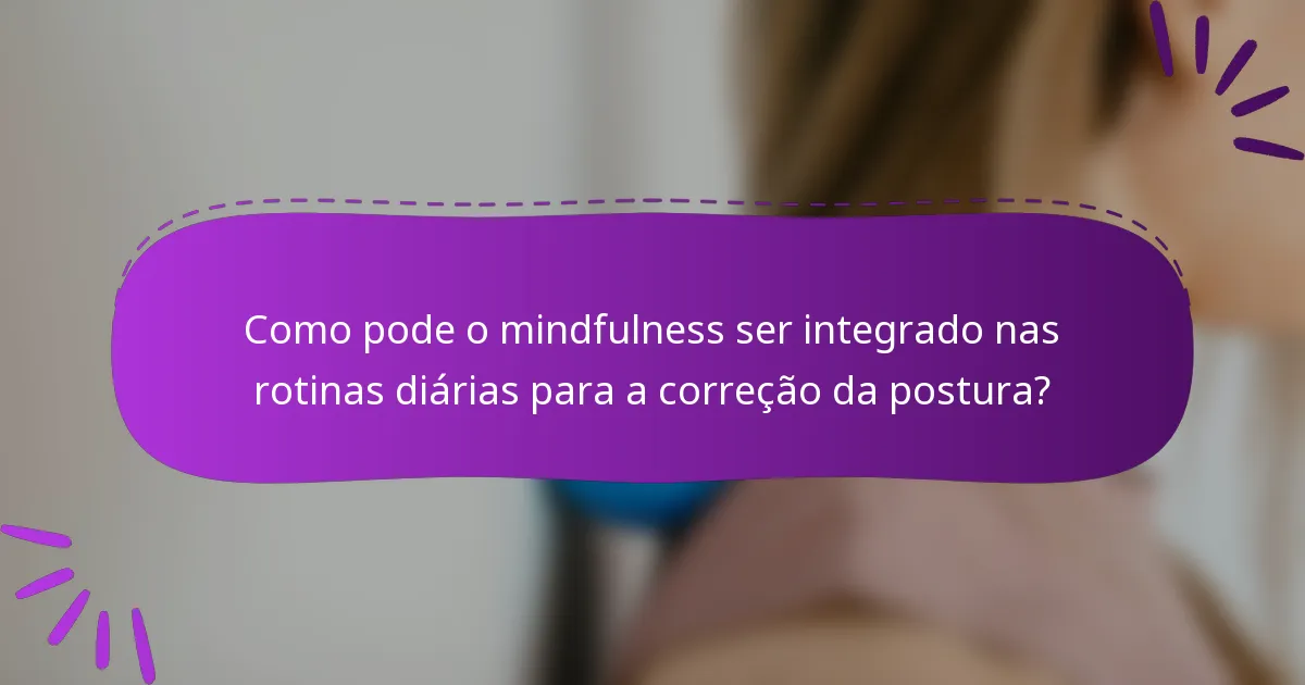 Como pode o mindfulness ser integrado nas rotinas diárias para a correção da postura?