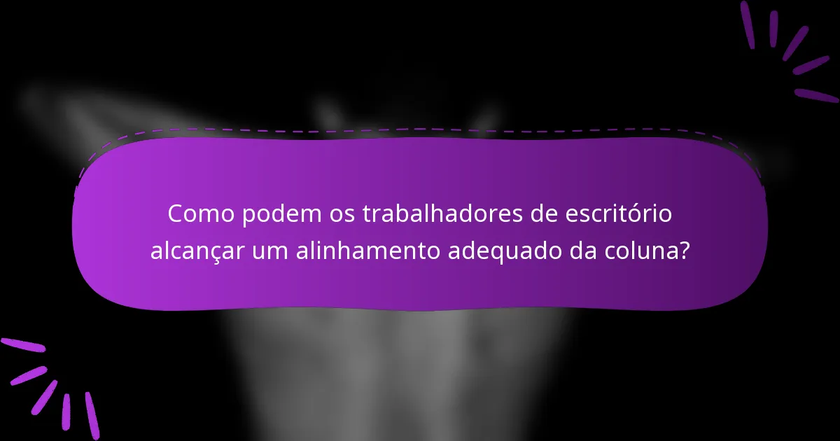 Como podem os trabalhadores de escritório alcançar um alinhamento adequado da coluna?