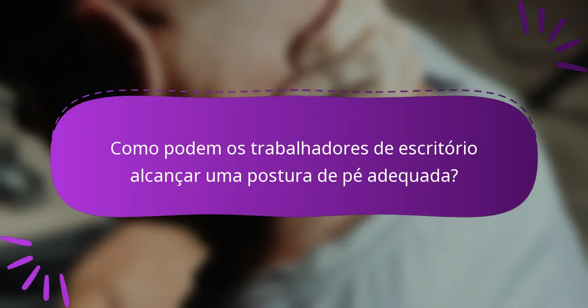 Como podem os trabalhadores de escritório alcançar uma postura de pé adequada?