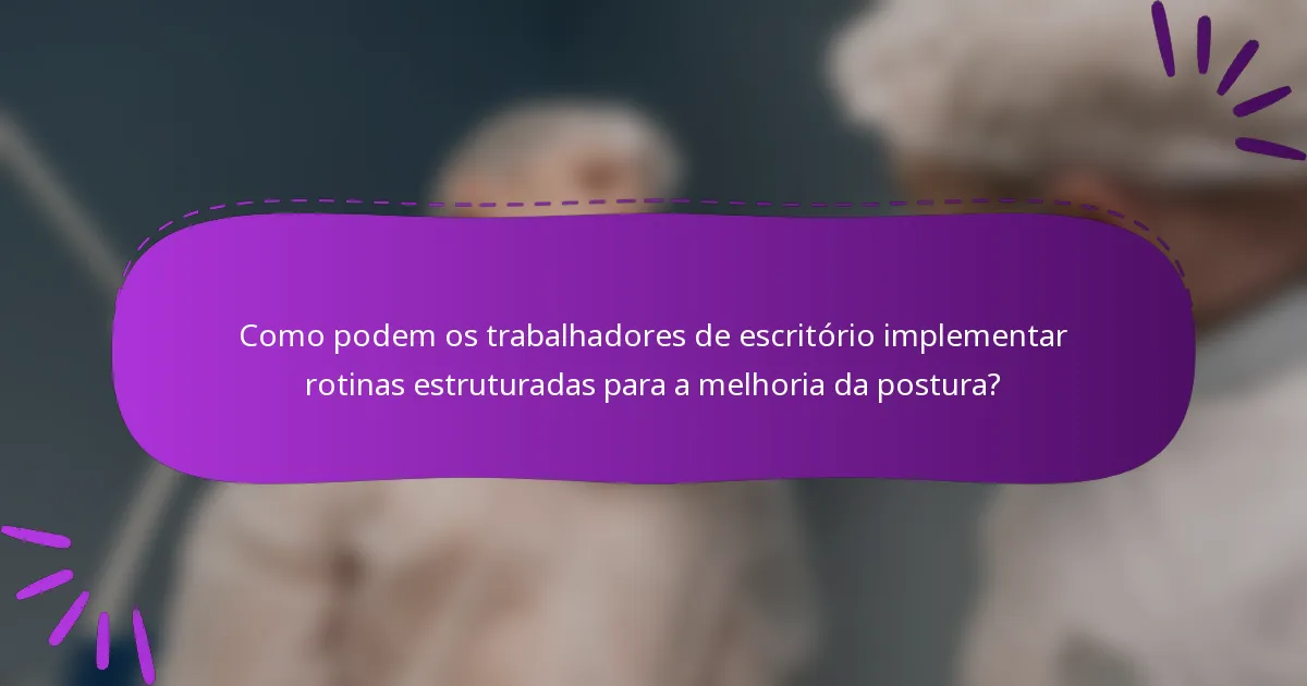 Como podem os trabalhadores de escritório implementar rotinas estruturadas para a melhoria da postura?