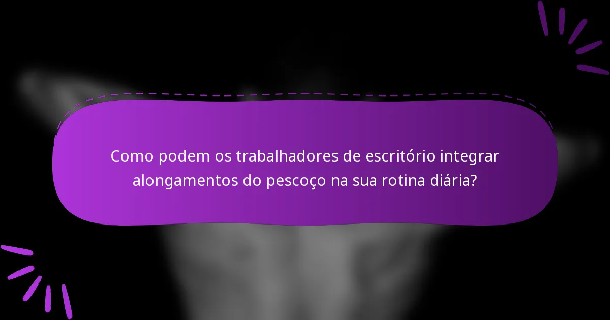 Como podem os trabalhadores de escritório integrar alongamentos do pescoço na sua rotina diária?