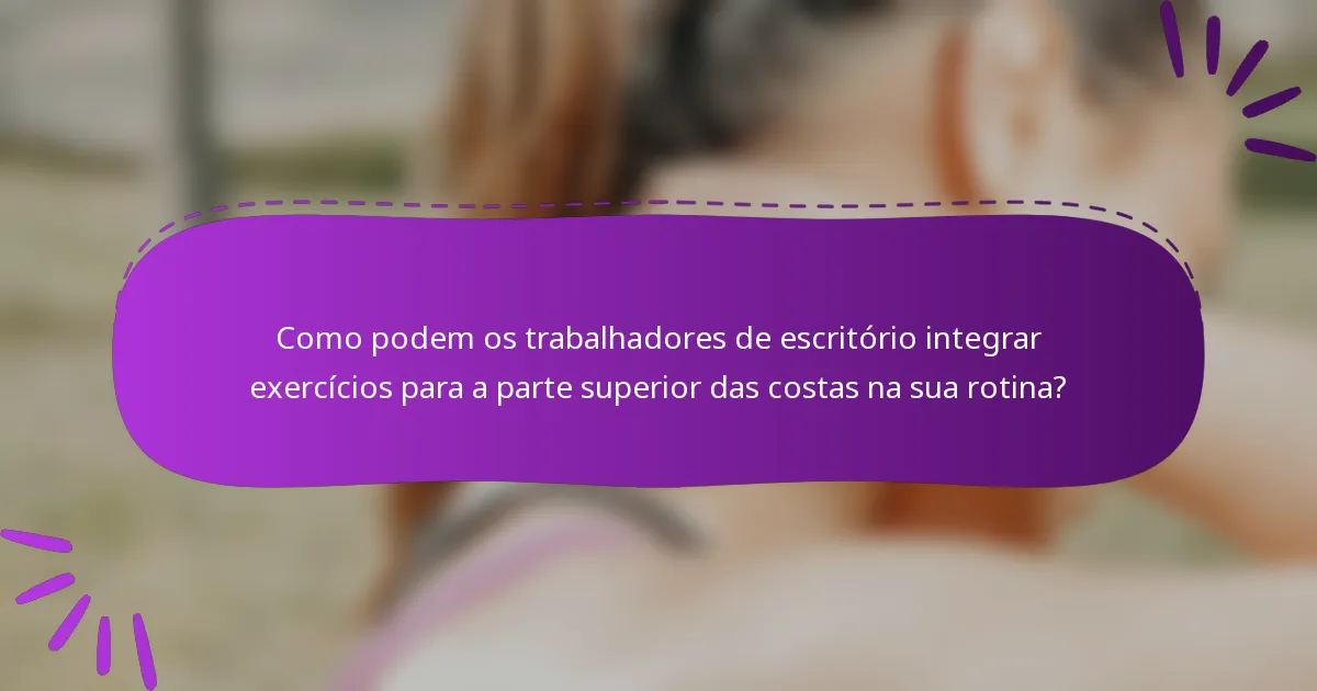 Como podem os trabalhadores de escritório integrar exercícios para a parte superior das costas na sua rotina?