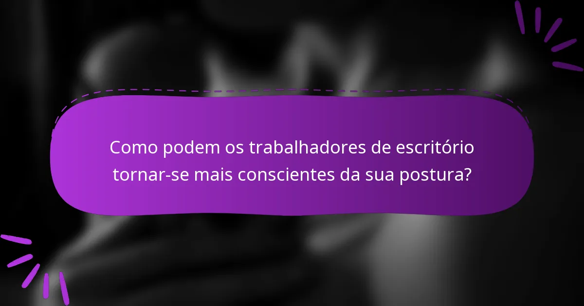 Como podem os trabalhadores de escritório tornar-se mais conscientes da sua postura?