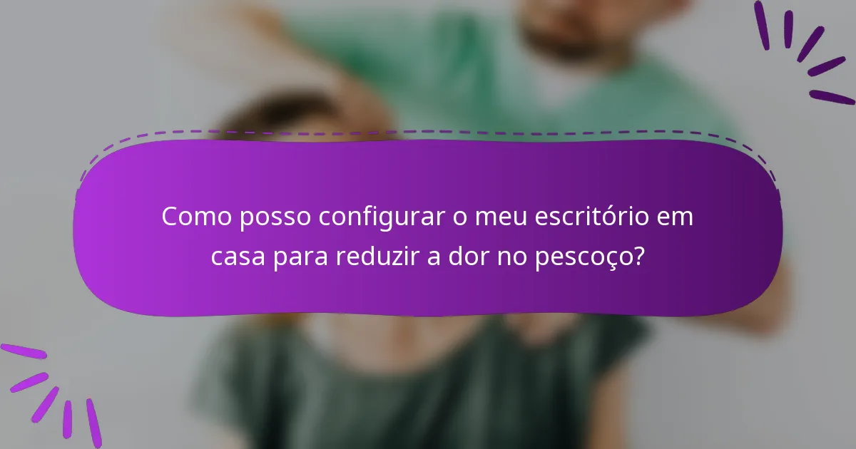 Como posso configurar o meu escritório em casa para reduzir a dor no pescoço?