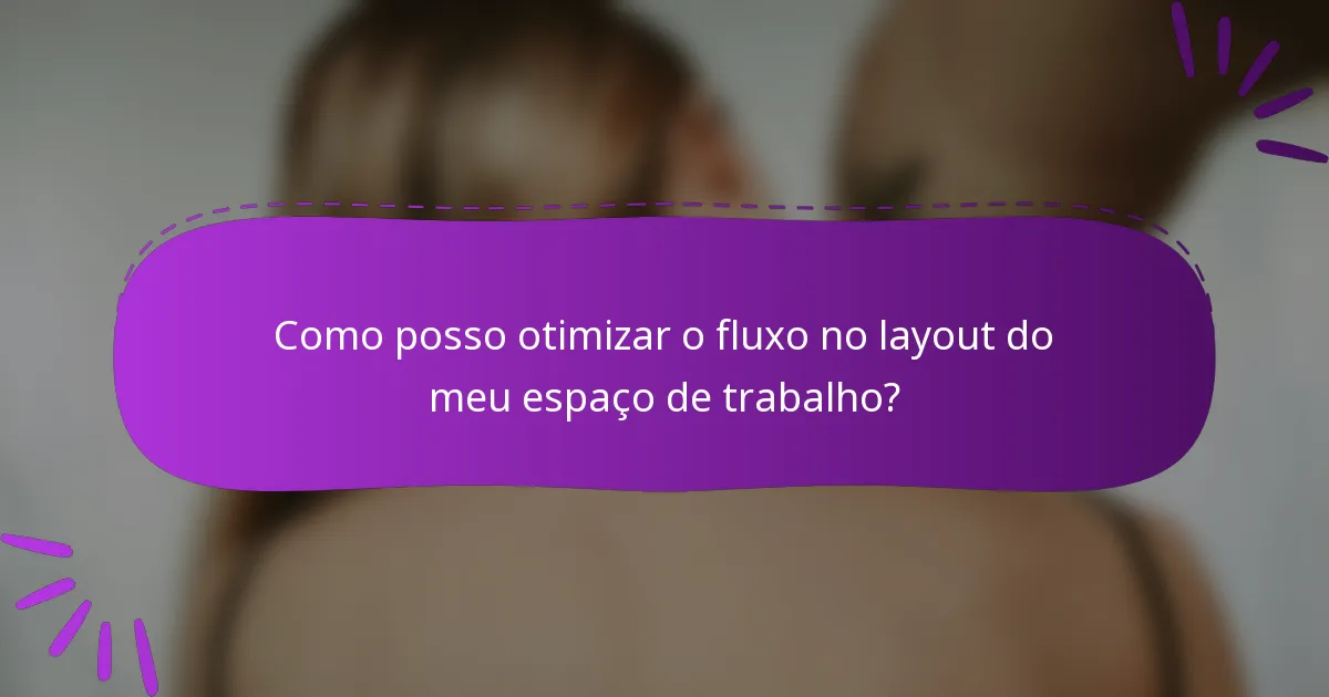 Como posso otimizar o fluxo no layout do meu espaço de trabalho?