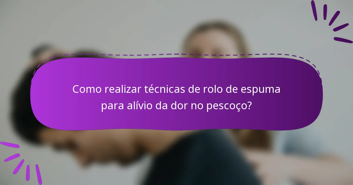 Como realizar técnicas de rolo de espuma para alívio da dor no pescoço?