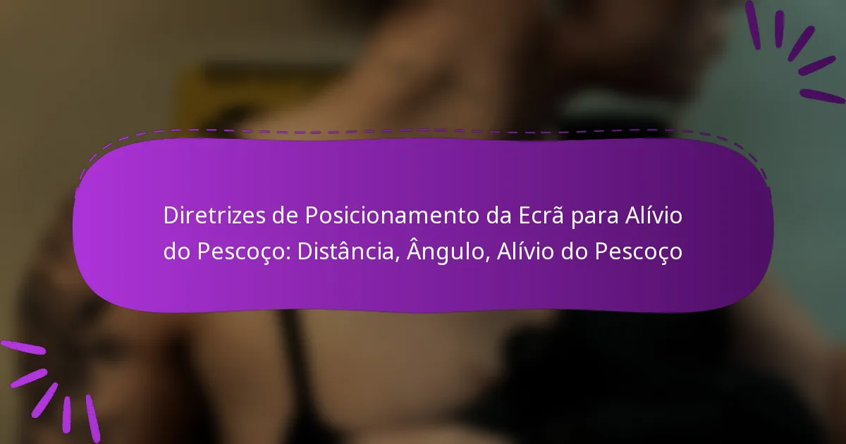 Diretrizes de Posicionamento da Ecrã para Alívio do Pescoço: Distância, Ângulo, Alívio do Pescoço