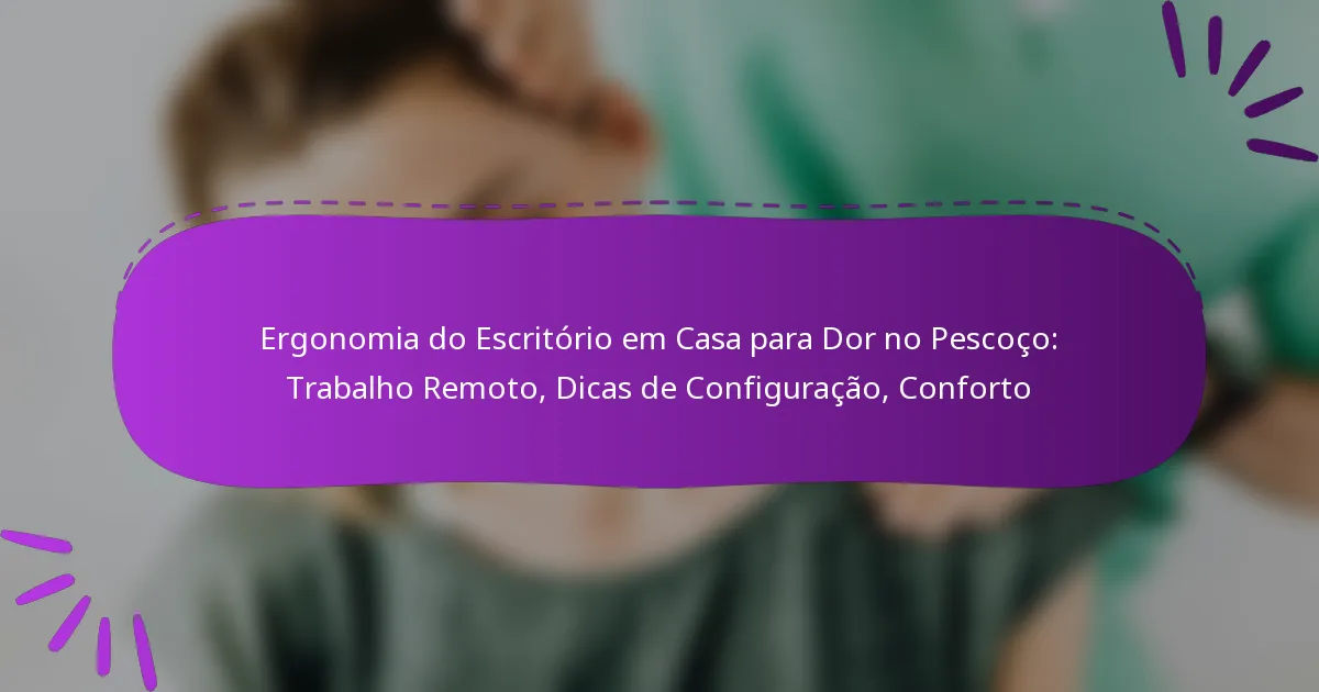Ergonomia do Escritório em Casa para Dor no Pescoço: Trabalho Remoto, Dicas de Configuração, Conforto