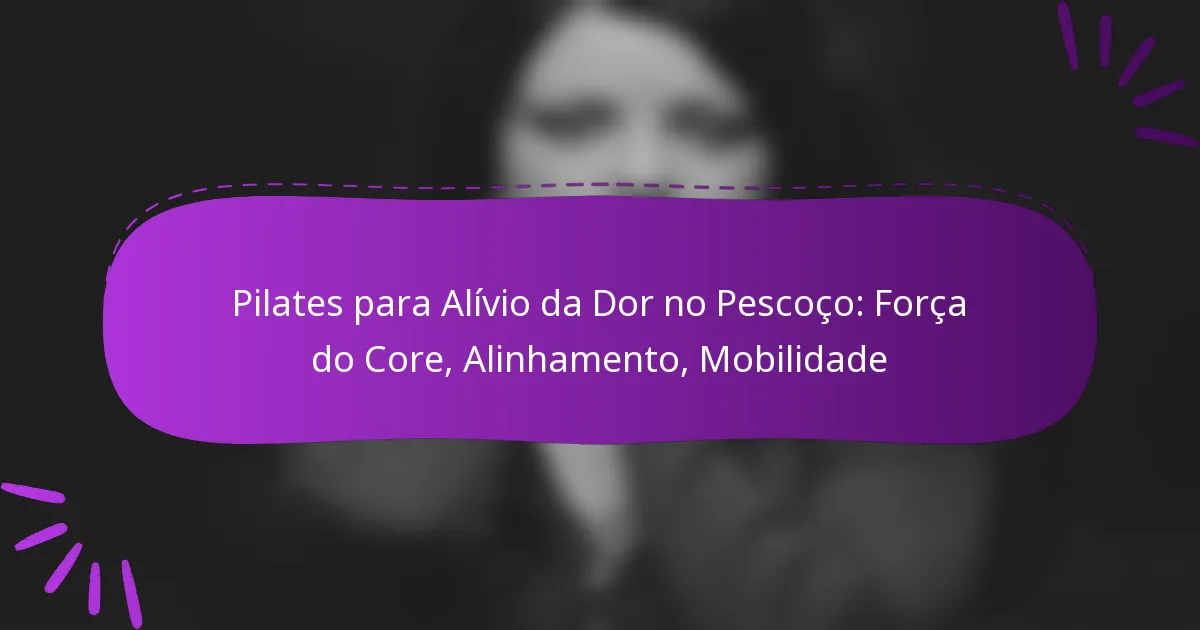 Pilates para Alívio da Dor no Pescoço: Força do Core, Alinhamento, Mobilidade