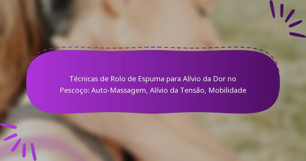 Técnicas de Rolo de Espuma para Alívio da Dor no Pescoço: Auto-Massagem, Alívio da Tensão, Mobilidade