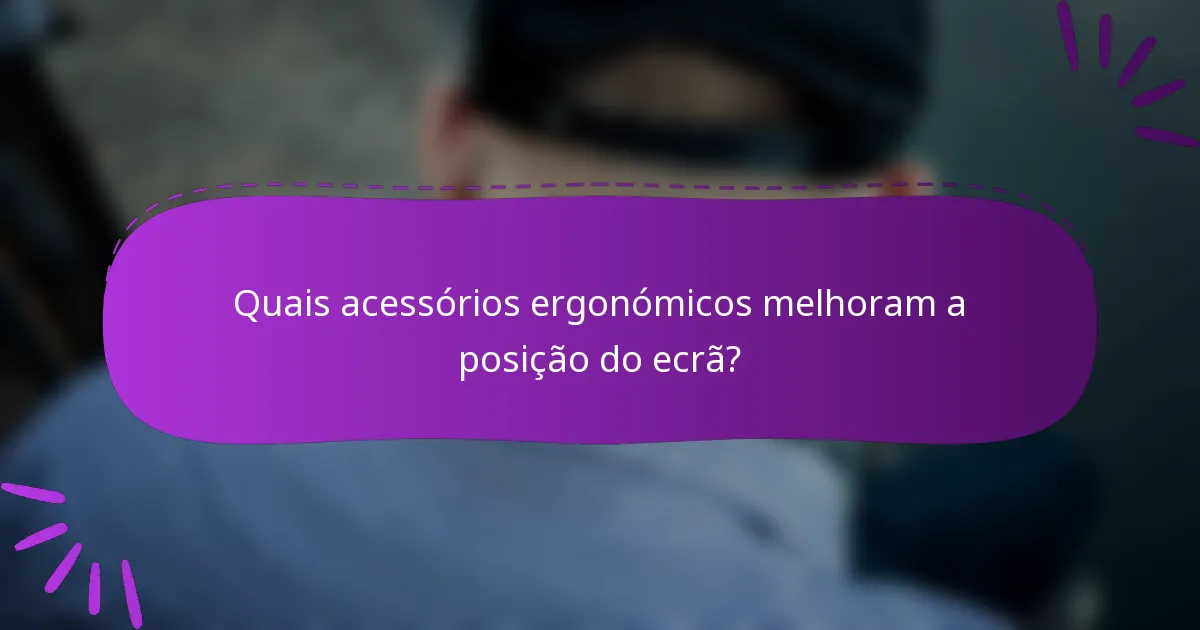 Quais acessórios ergonómicos melhoram a posição do ecrã?