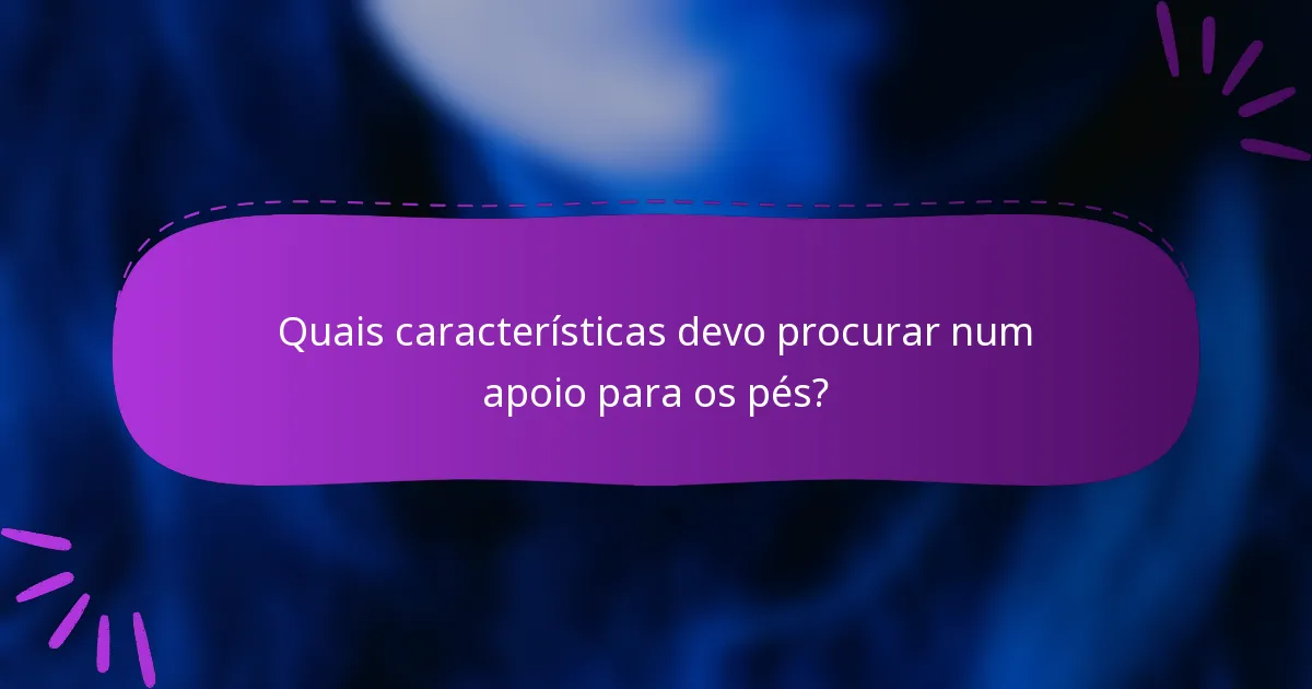 Quais características devo procurar num apoio para os pés?