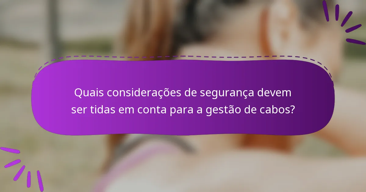 Quais considerações de segurança devem ser tidas em conta para a gestão de cabos?