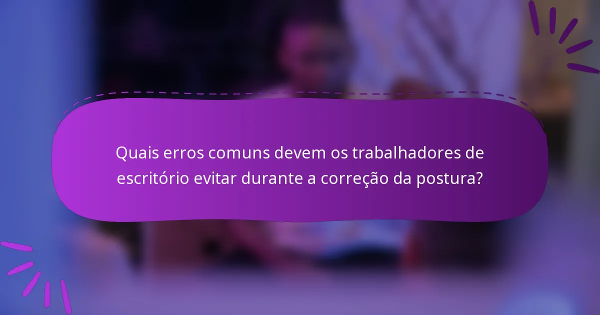 Quais erros comuns devem os trabalhadores de escritório evitar durante a correção da postura?