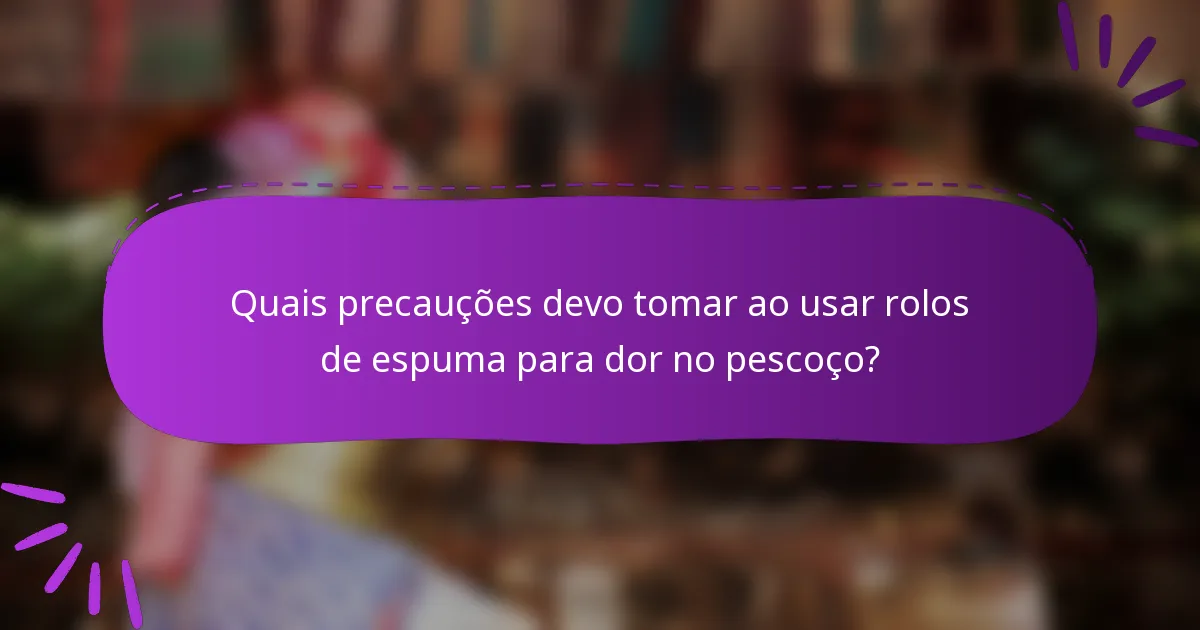 Quais precauções devo tomar ao usar rolos de espuma para dor no pescoço?