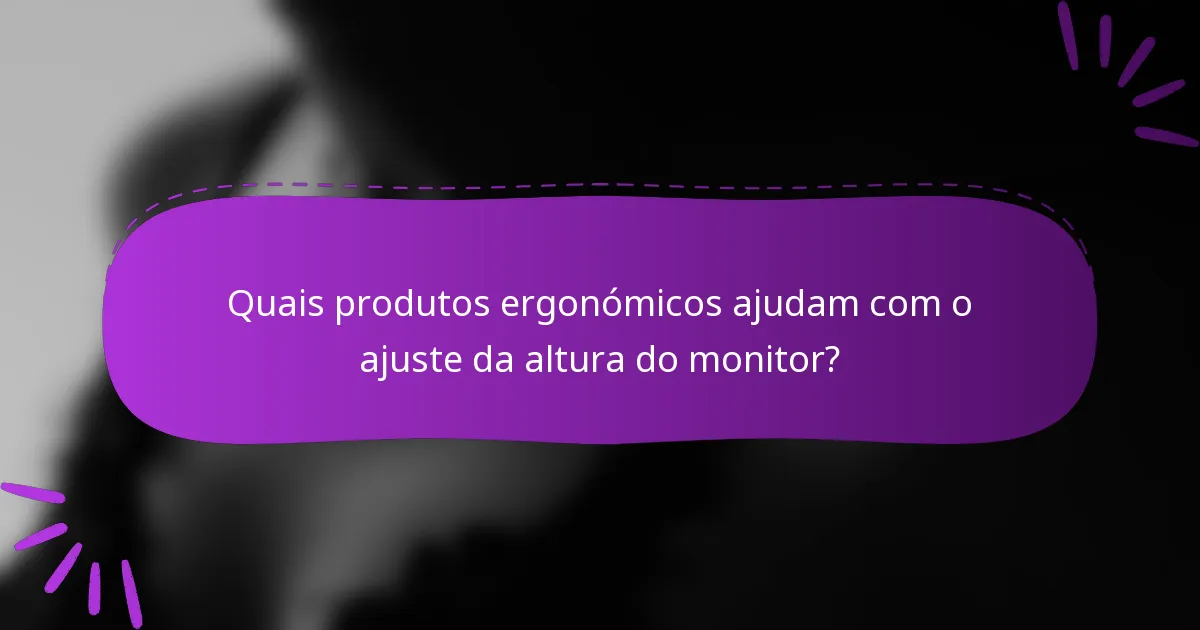 Quais produtos ergonómicos ajudam com o ajuste da altura do monitor?