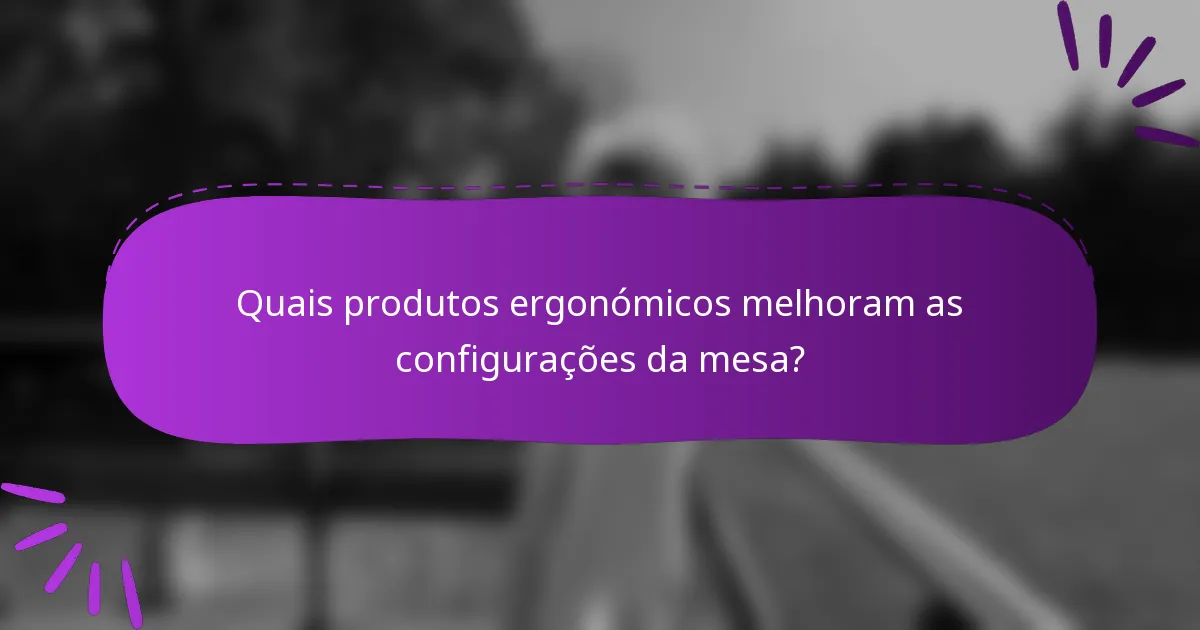 Quais produtos ergonómicos melhoram as configurações da mesa?