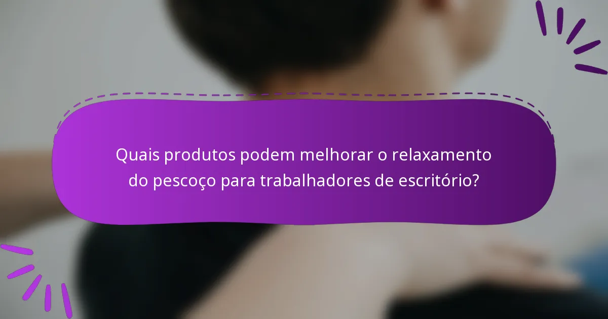Quais produtos podem melhorar o relaxamento do pescoço para trabalhadores de escritório?