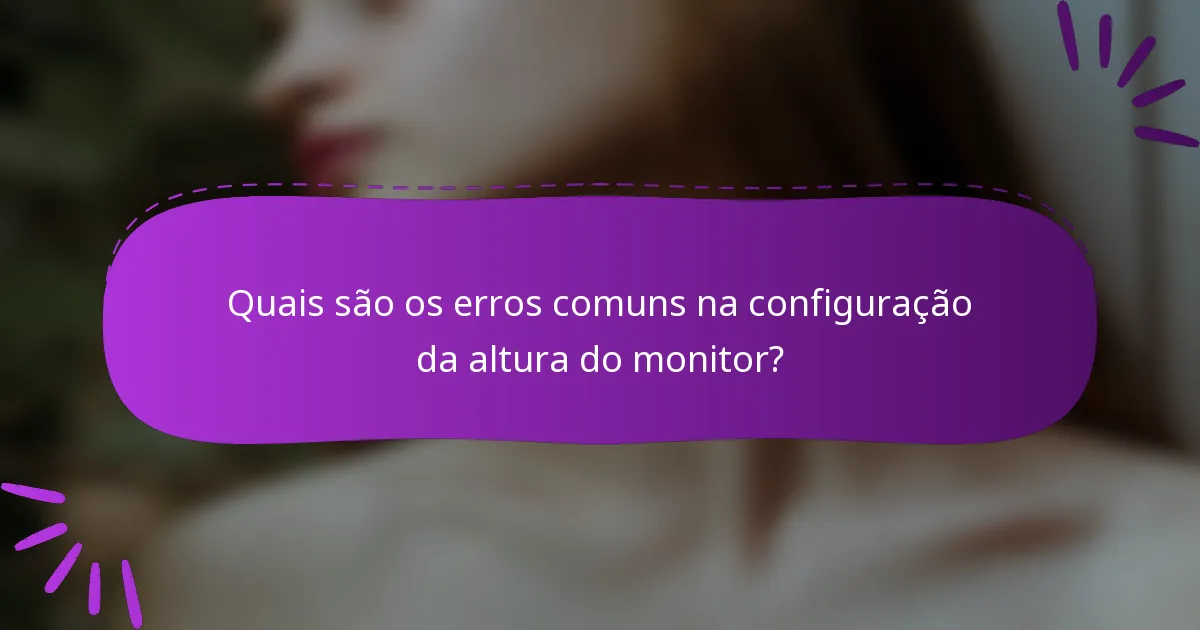 Quais são os erros comuns na configuração da altura do monitor?