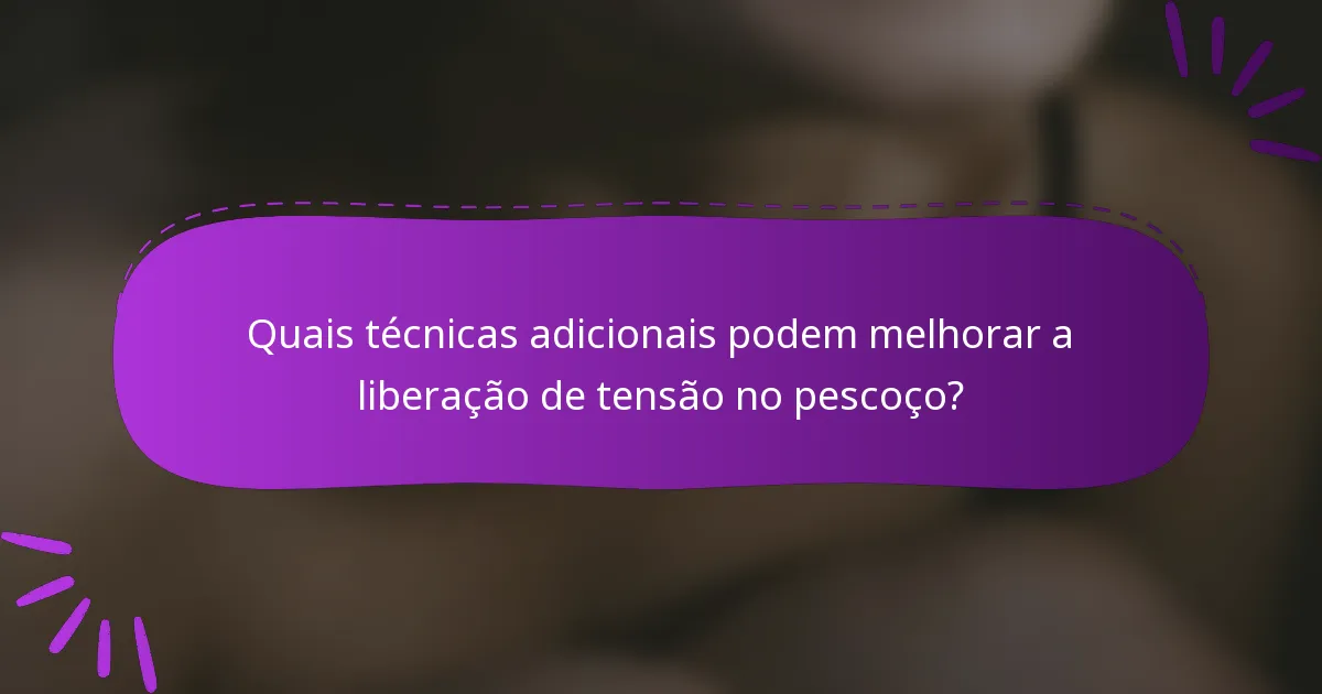 Quais técnicas adicionais podem melhorar a liberação de tensão no pescoço?