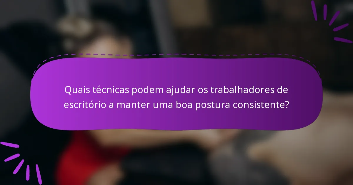 Quais técnicas podem ajudar os trabalhadores de escritório a manter uma boa postura consistente?