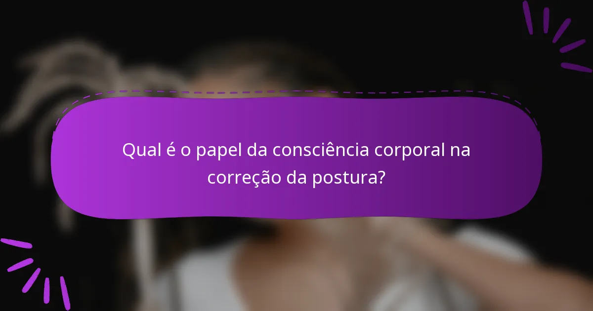 Qual é o papel da consciência corporal na correção da postura?