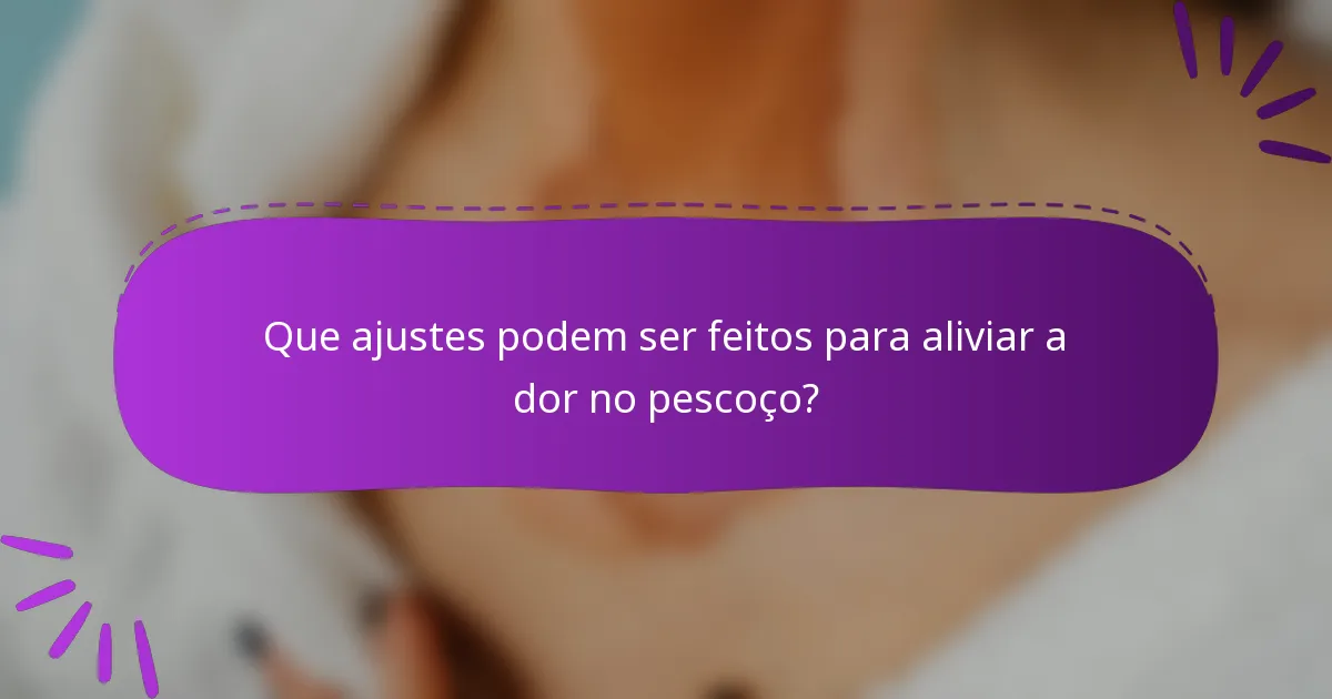 Que ajustes podem ser feitos para aliviar a dor no pescoço?