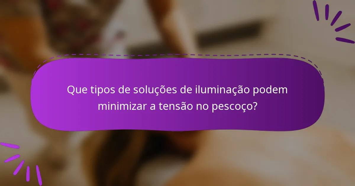 Que tipos de soluções de iluminação podem minimizar a tensão no pescoço?